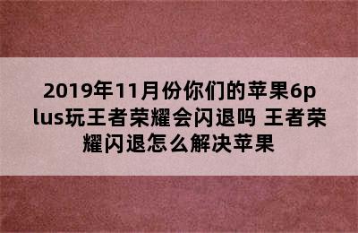 2019年11月份你们的苹果6plus玩王者荣耀会闪退吗 王者荣耀闪退怎么解决苹果